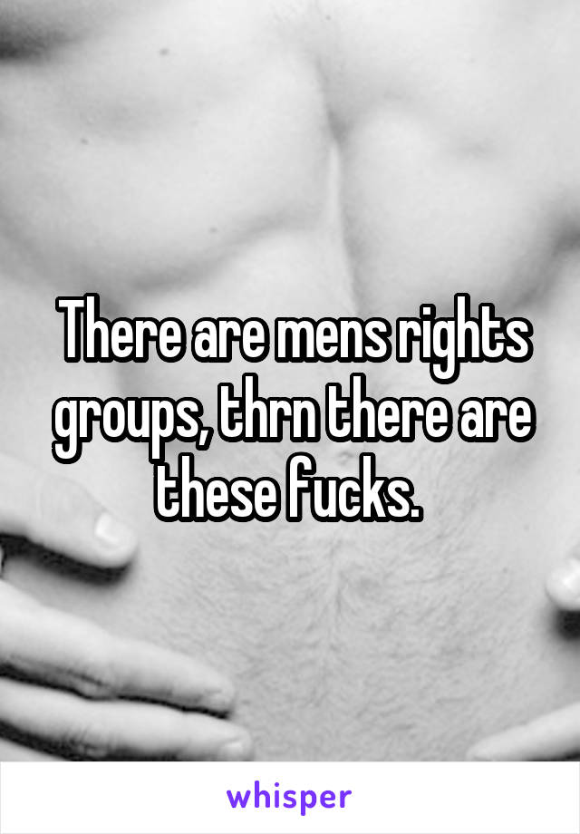 There are mens rights groups, thrn there are these fucks. 