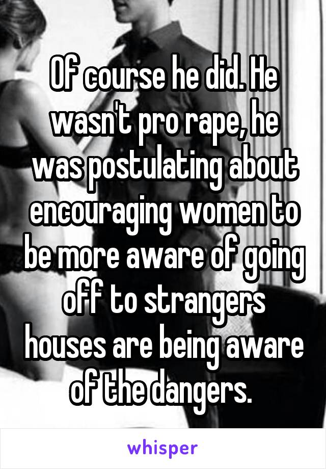 Of course he did. He wasn't pro rape, he was postulating about encouraging women to be more aware of going off to strangers houses are being aware of the dangers. 