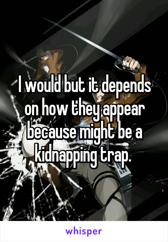 I would but it depends on how they appear because might be a kidnapping trap. 