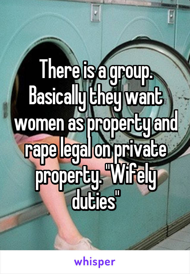 There is a group. Basically they want women as property and rape legal on private property. "Wifely duties"