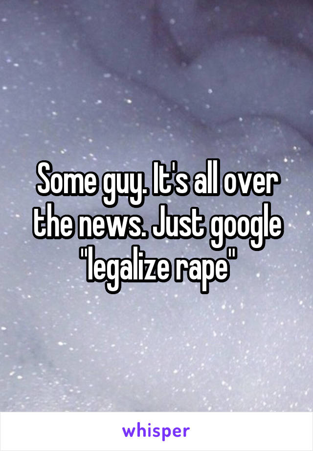 Some guy. It's all over the news. Just google "legalize rape"