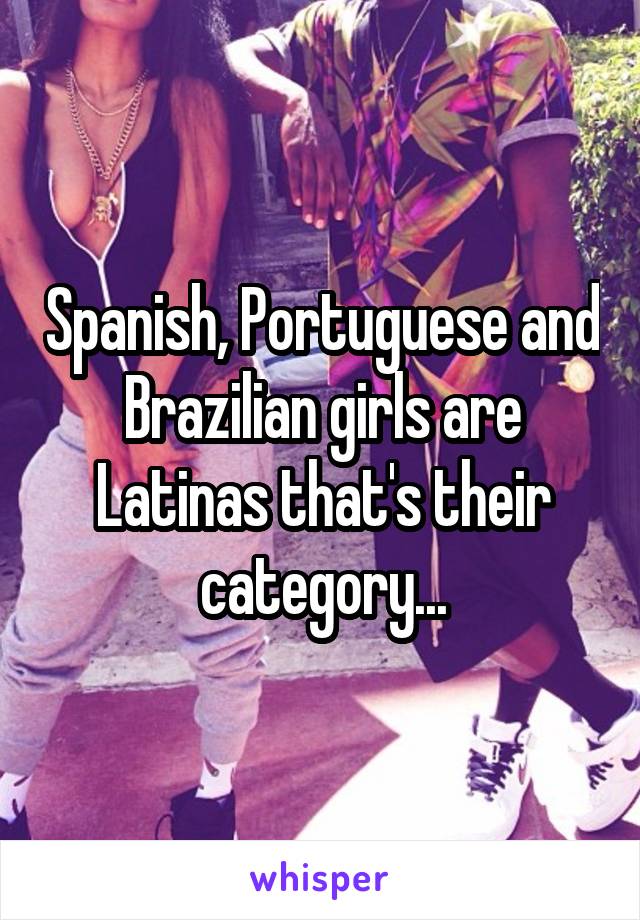 Spanish, Portuguese and Brazilian girls are Latinas that's their category...