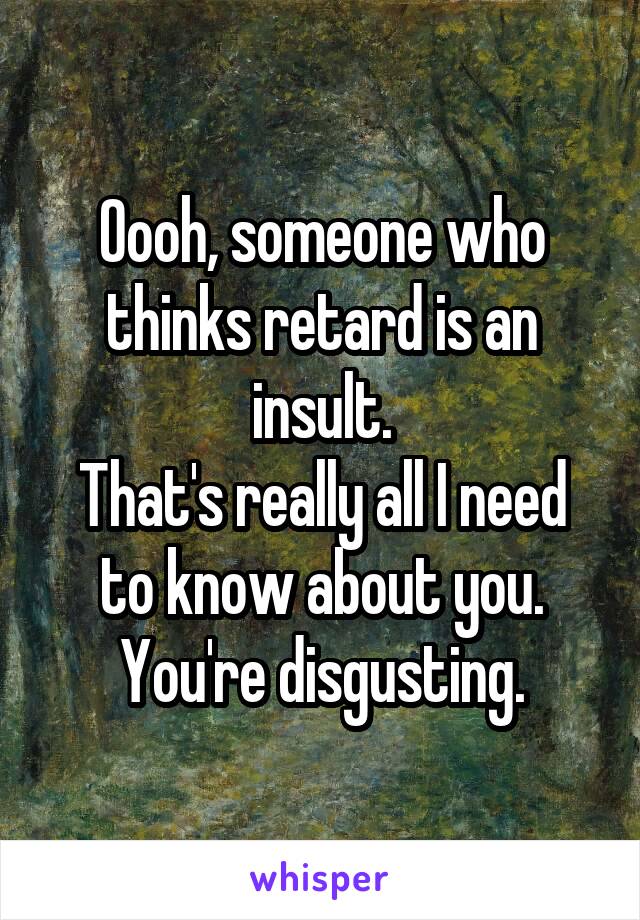 Oooh, someone who thinks retard is an insult.
That's really all I need to know about you.
You're disgusting.