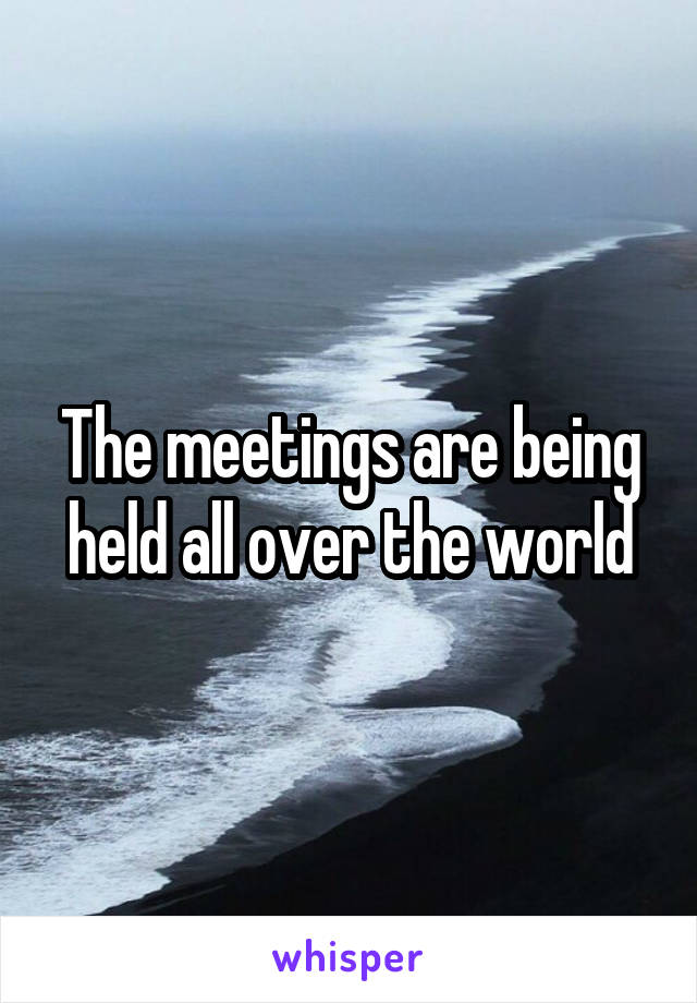 The meetings are being held all over the world