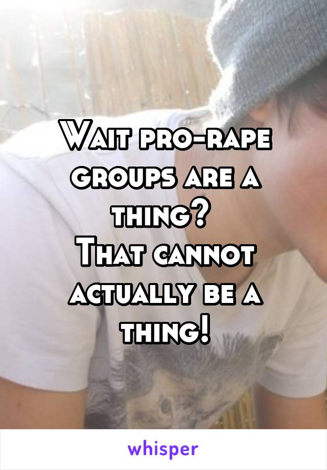 Wait pro-rape groups are a thing? 
That cannot actually be a thing!