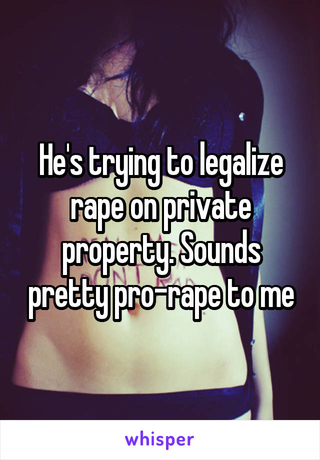 He's trying to legalize rape on private property. Sounds pretty pro-rape to me