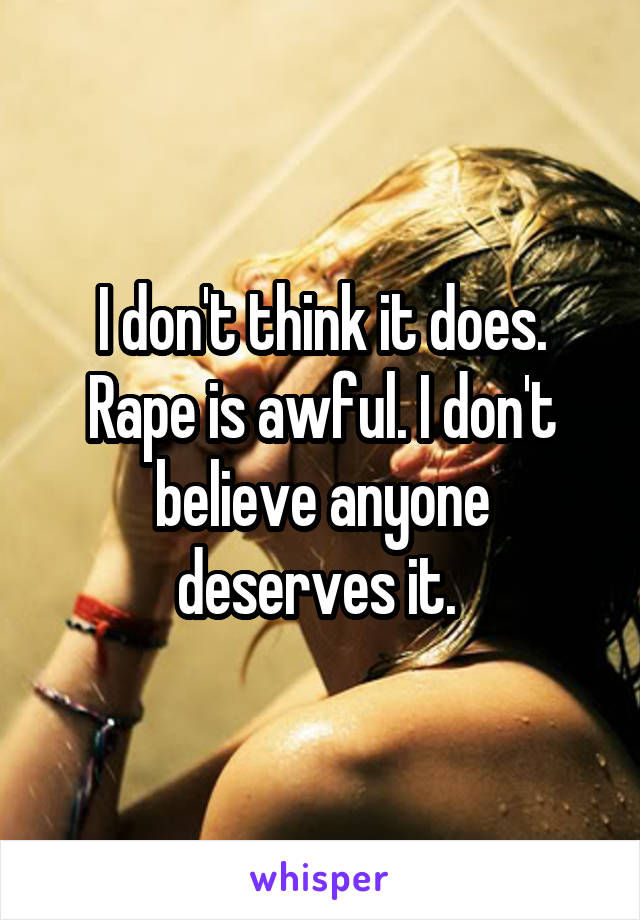 I don't think it does. Rape is awful. I don't believe anyone deserves it. 