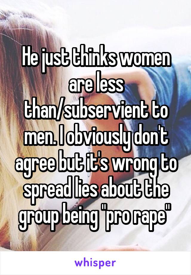 He just thinks women are less than/subservient to men. I obviously don't agree but it's wrong to spread lies about the group being "pro rape" 