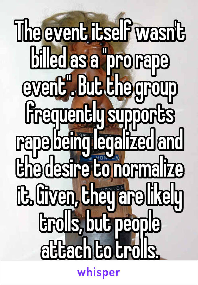 The event itself wasn't billed as a "pro rape event". But the group frequently supports rape being legalized and the desire to normalize it. Given, they are likely trolls, but people attach to trolls.