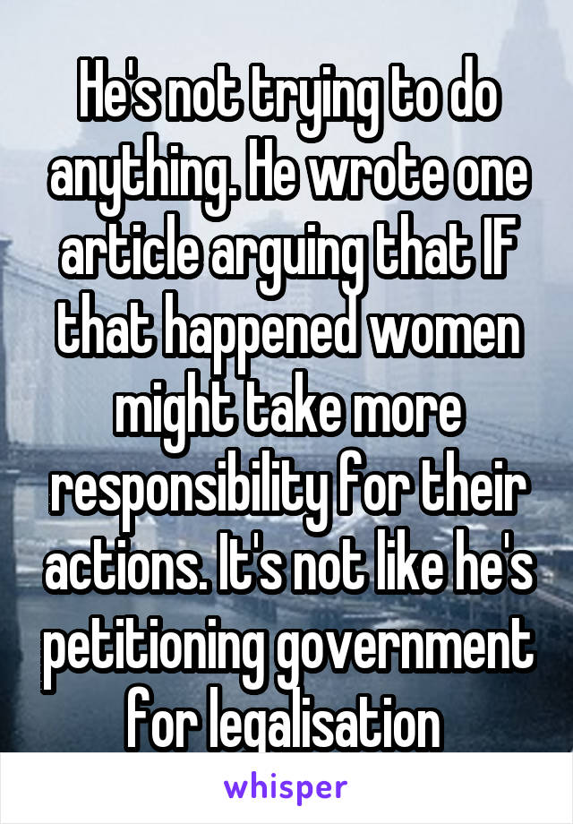 He's not trying to do anything. He wrote one article arguing that IF that happened women might take more responsibility for their actions. It's not like he's petitioning government for legalisation 