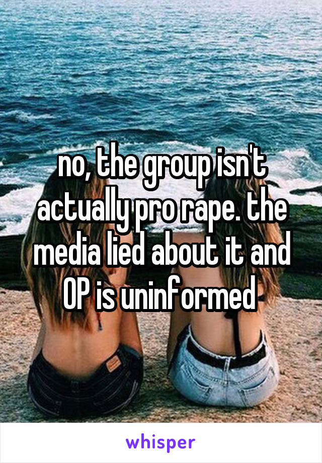 no, the group isn't actually pro rape. the media lied about it and OP is uninformed 