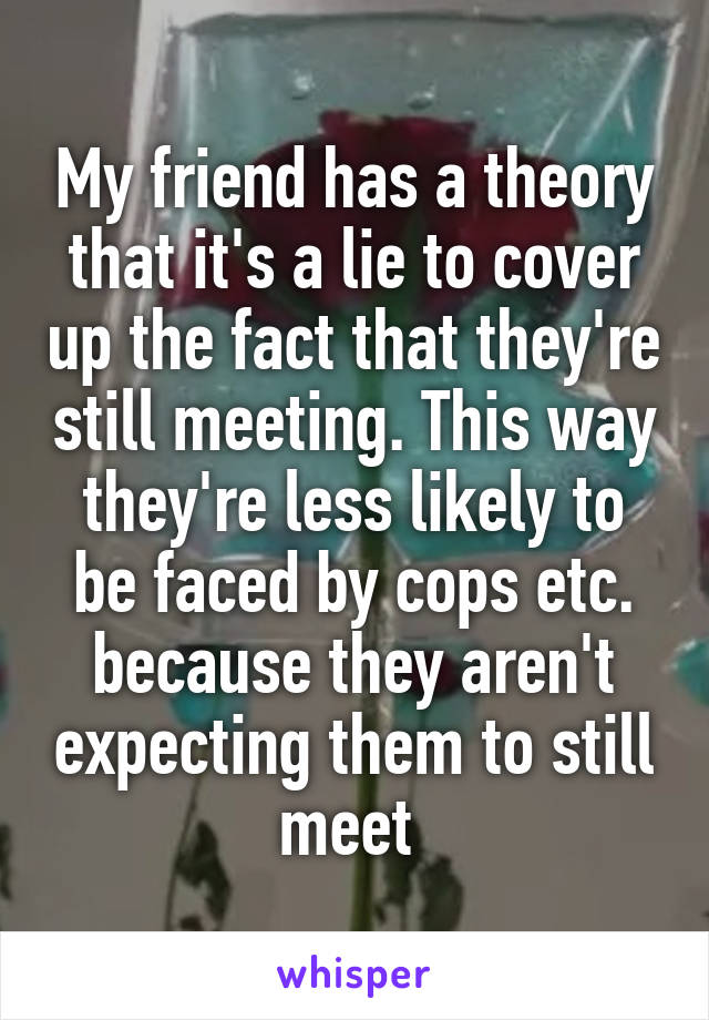 My friend has a theory that it's a lie to cover up the fact that they're still meeting. This way they're less likely to be faced by cops etc. because they aren't expecting them to still meet 