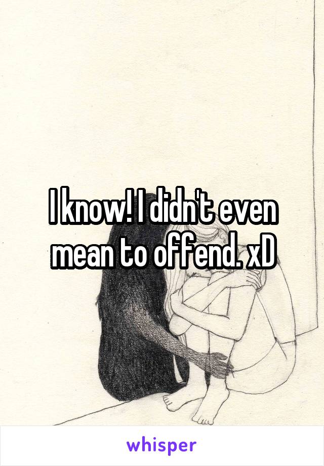 I know! I didn't even mean to offend. xD