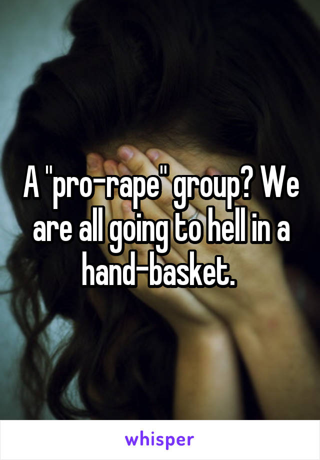 A "pro-rape" group? We are all going to hell in a hand-basket. 