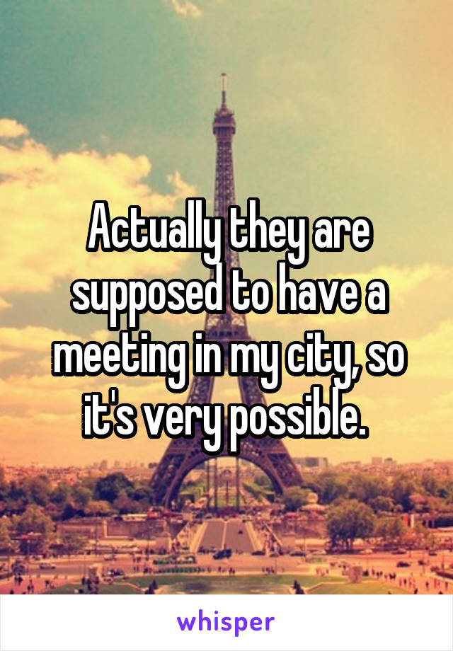 Actually they are supposed to have a meeting in my city, so it's very possible. 