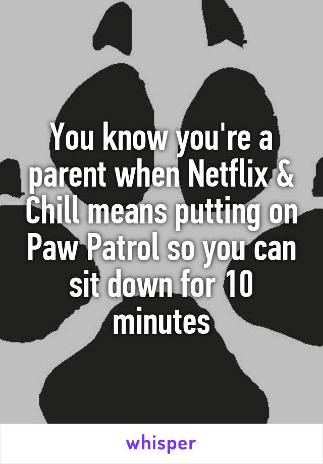You know you're a parent when Netflix & Chill means putting on Paw Patrol so you can sit down for 10 minutes