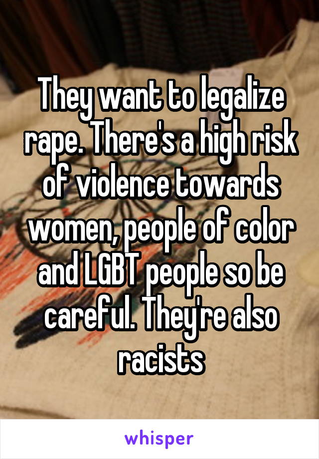 They want to legalize rape. There's a high risk of violence towards women, people of color and LGBT people so be careful. They're also racists