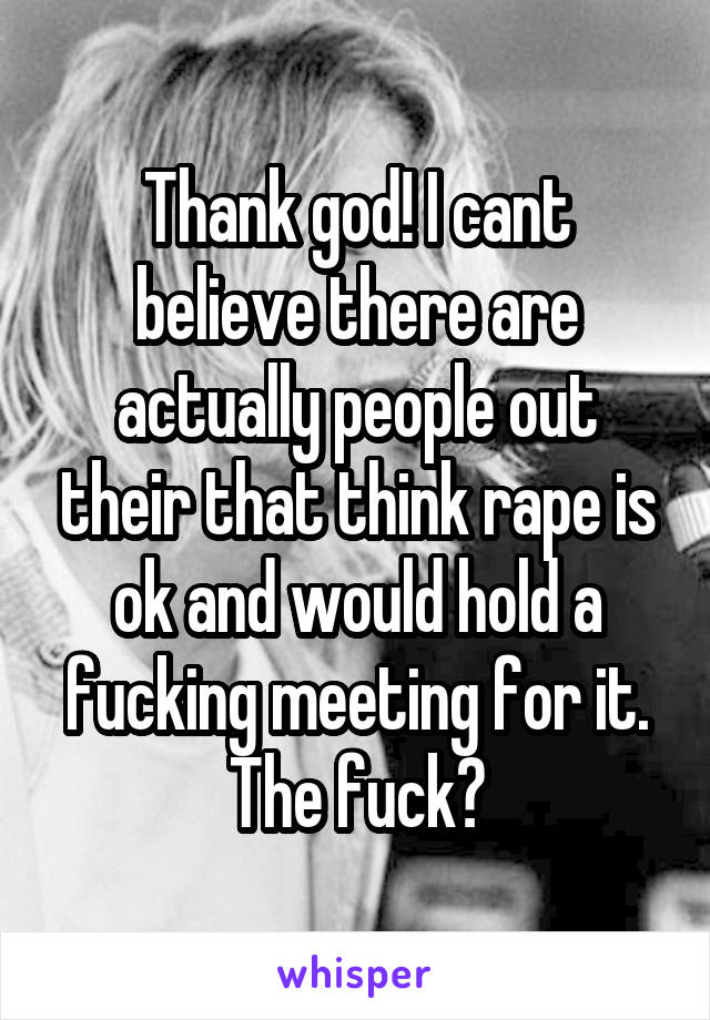 Thank god! I cant believe there are actually people out their that think rape is ok and would hold a fucking meeting for it. The fuck?