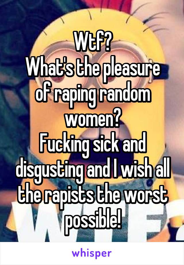 Wtf?
What's the pleasure of raping random women?
Fucking sick and disgusting and I wish all the rapists the worst possible!