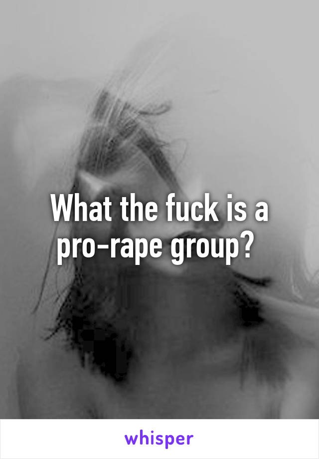 What the fuck is a pro-rape group? 