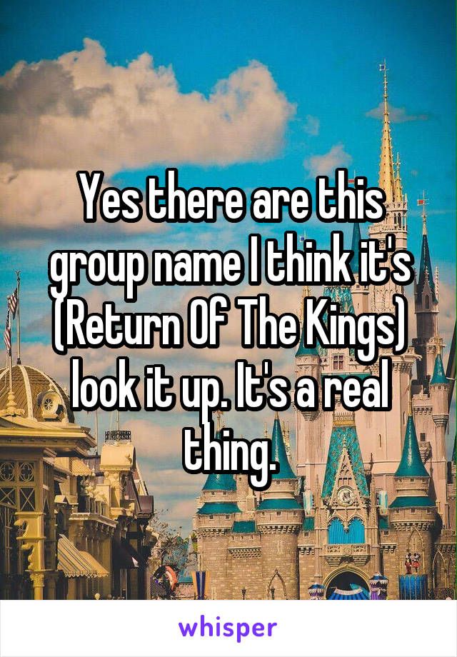 Yes there are this group name I think it's (Return Of The Kings) look it up. It's a real thing.