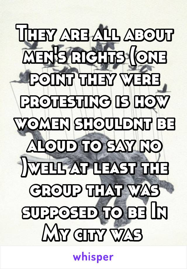 They are all about men's rights (one point they were protesting is how women shouldnt be aloud to say no )well at least the group that was supposed to be In My city was 