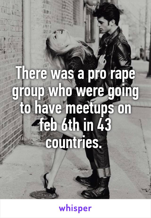 There was a pro rape group who were going to have meetups on feb 6th in 43 countries. 