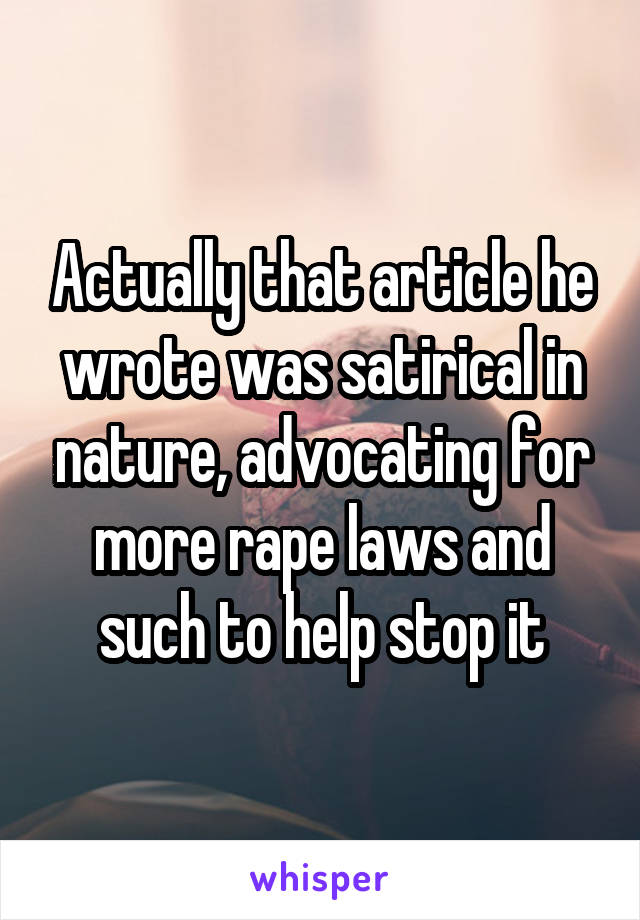 Actually that article he wrote was satirical in nature, advocating for more rape laws and such to help stop it