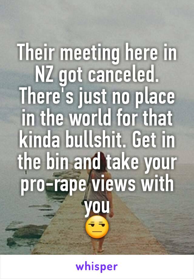 Their meeting here in NZ got canceled. There's just no place in the world for that kinda bullshit. Get in the bin and take your pro-rape views with you
😒