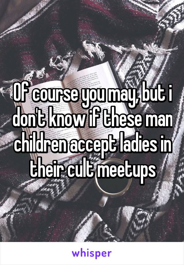 Of course you may, but i don't know if these man children accept ladies in their cult meetups