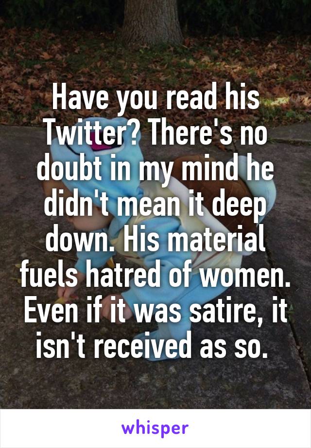 Have you read his Twitter? There's no doubt in my mind he didn't mean it deep down. His material fuels hatred of women. Even if it was satire, it isn't received as so. 