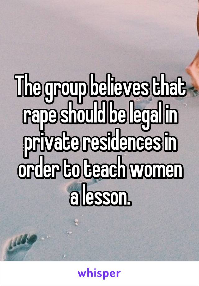 The group believes that rape should be legal in private residences in order to teach women a lesson.