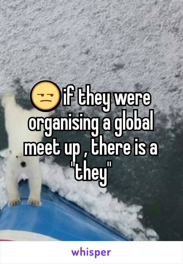 😒 if they were organising a global meet up , there is a "they"