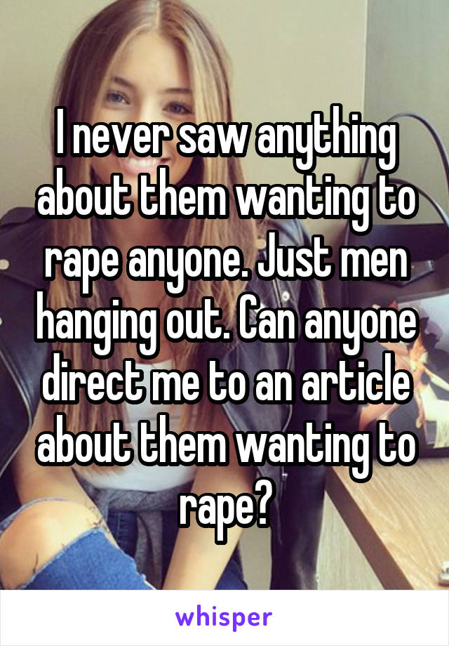 I never saw anything about them wanting to rape anyone. Just men hanging out. Can anyone direct me to an article about them wanting to rape?