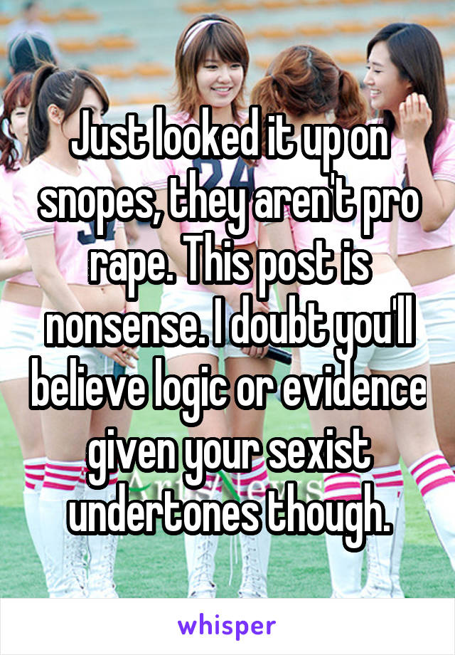 Just looked it up on snopes, they aren't pro rape. This post is nonsense. I doubt you'll believe logic or evidence given your sexist undertones though.