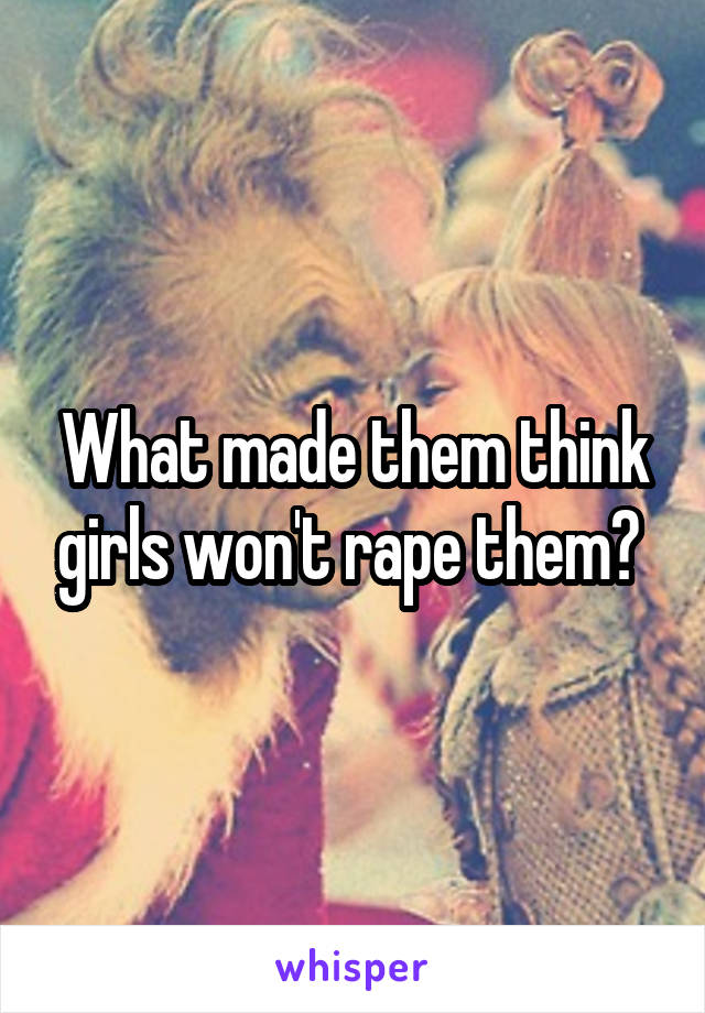 What made them think girls won't rape them? 