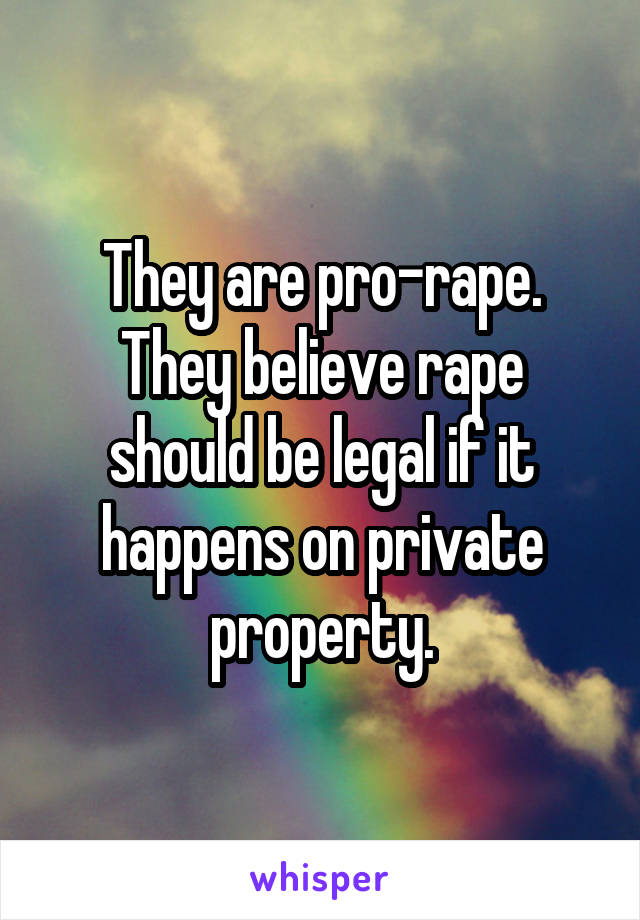 They are pro-rape. They believe rape should be legal if it happens on private property.