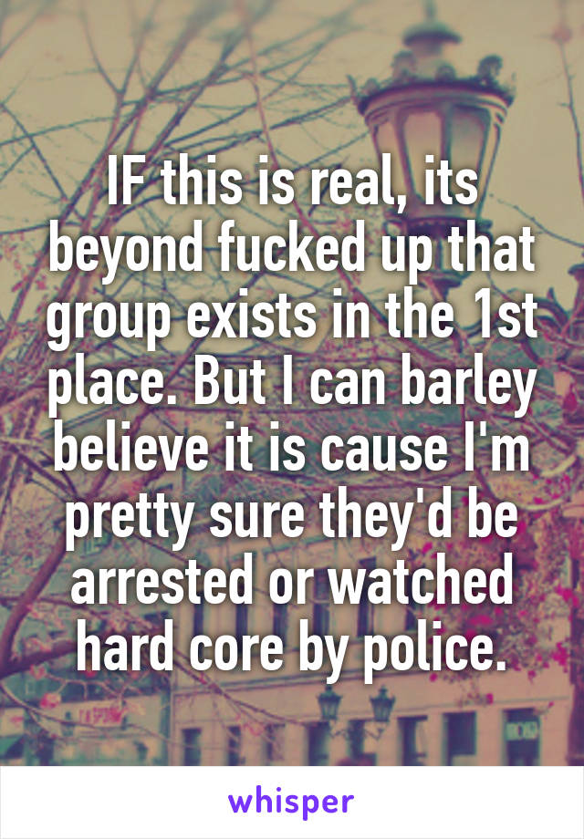 IF this is real, its beyond fucked up that group exists in the 1st place. But I can barley believe it is cause I'm pretty sure they'd be arrested or watched hard core by police.