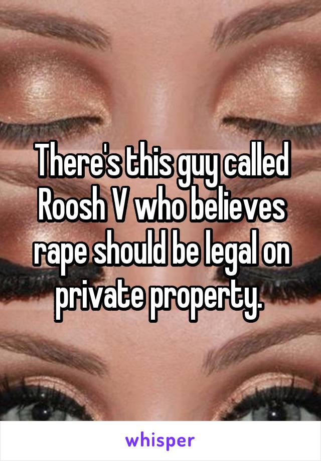 There's this guy called Roosh V who believes rape should be legal on private property. 