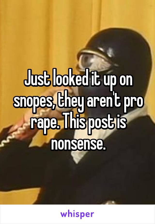 Just looked it up on snopes, they aren't pro rape. This post is nonsense.