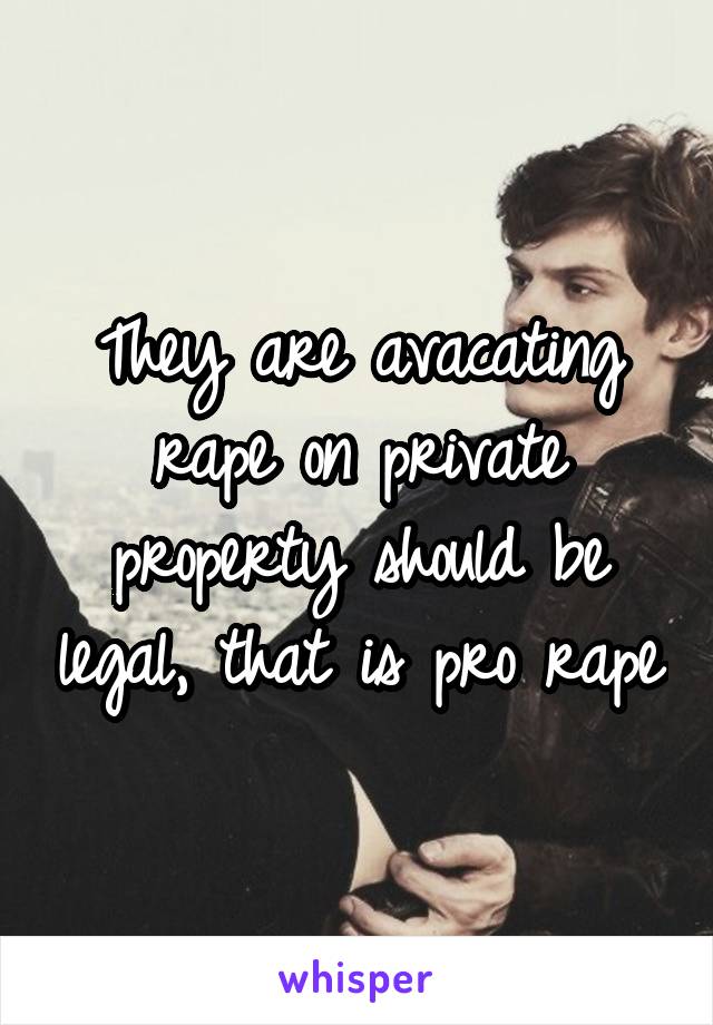 They are avacating rape on private property should be legal, that is pro rape