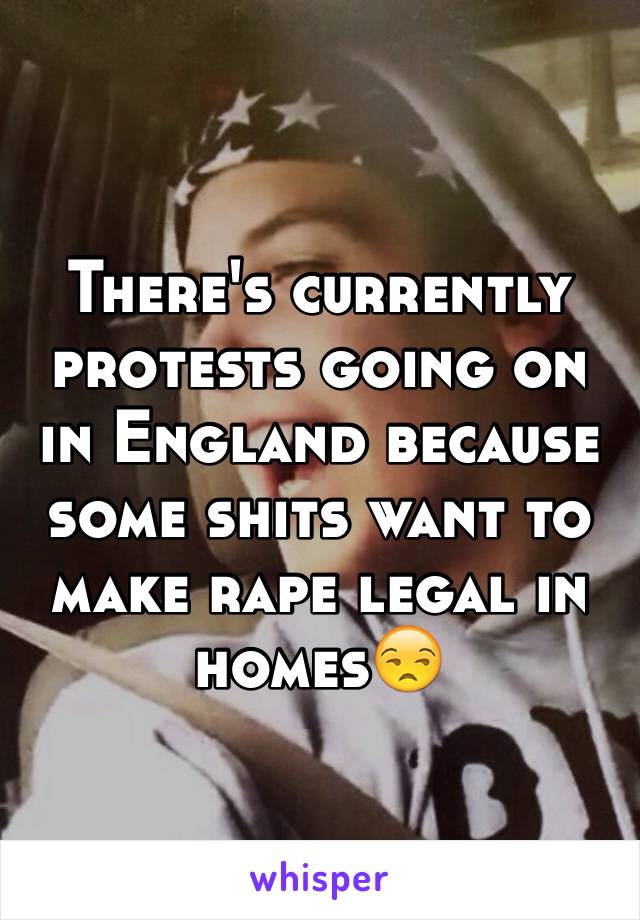 There's currently protests going on in England because some shits want to make rape legal in homes😒