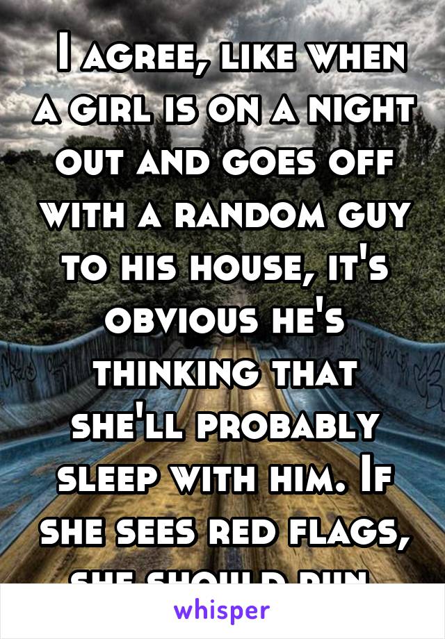  I agree, like when a girl is on a night out and goes off with a random guy to his house, it's obvious he's thinking that she'll probably sleep with him. If she sees red flags, she should run.