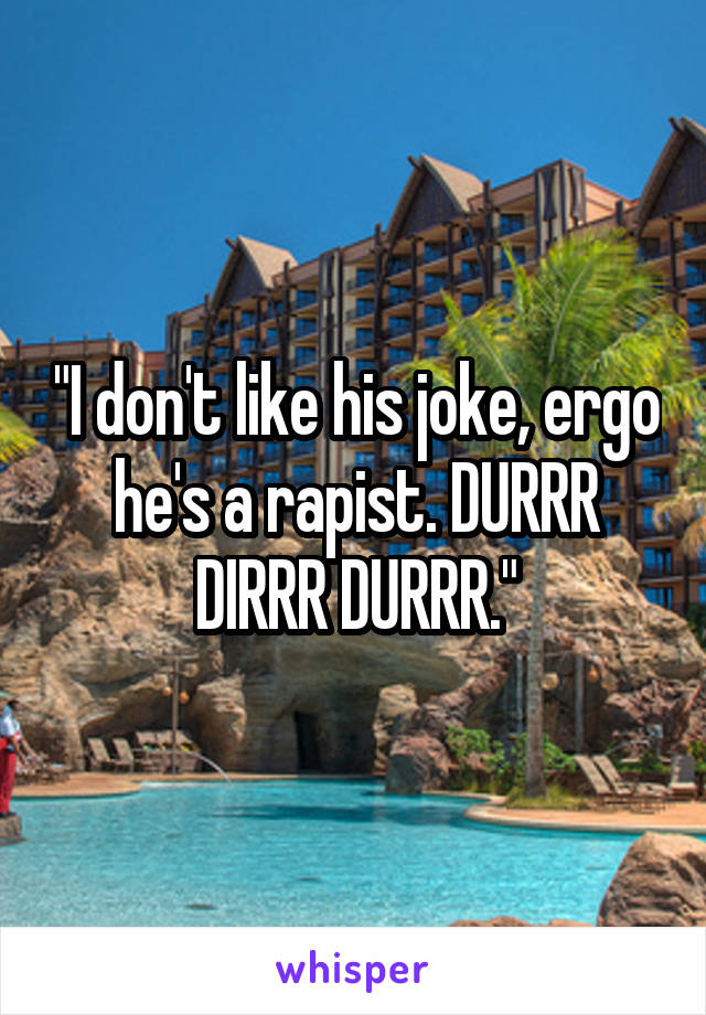 "I don't like his joke, ergo he's a rapist. DURRR DIRRR DURRR."