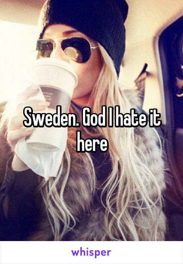 Sweden. God I hate it here