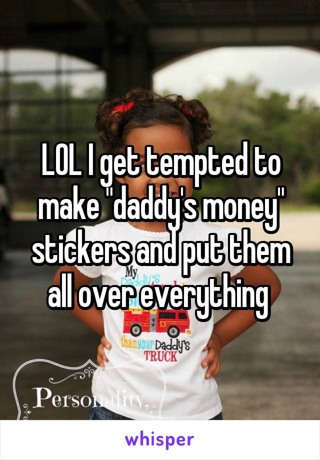 LOL I get tempted to make "daddy's money" stickers and put them all over everything 