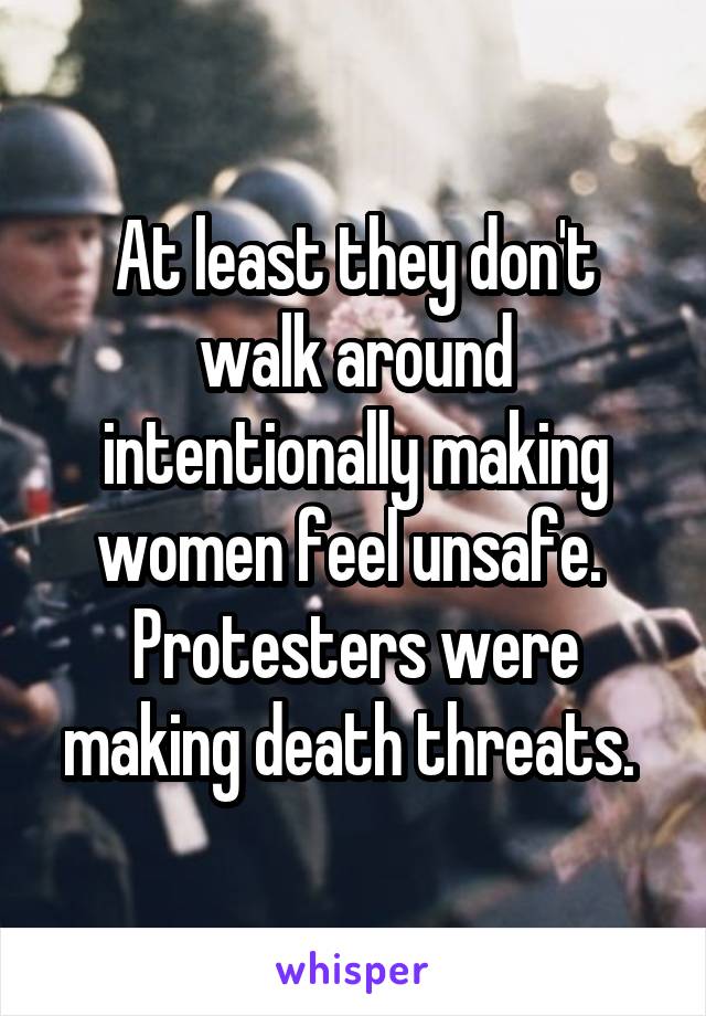 At least they don't walk around intentionally making women feel unsafe.  Protesters were making death threats. 