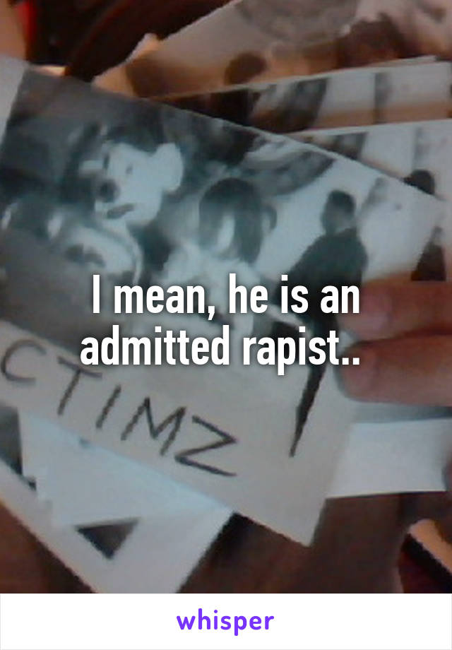 I mean, he is an admitted rapist.. 