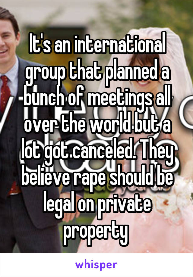 It's an international group that planned a bunch of meetings all over the world but a lot got canceled. They believe rape should be legal on private property 