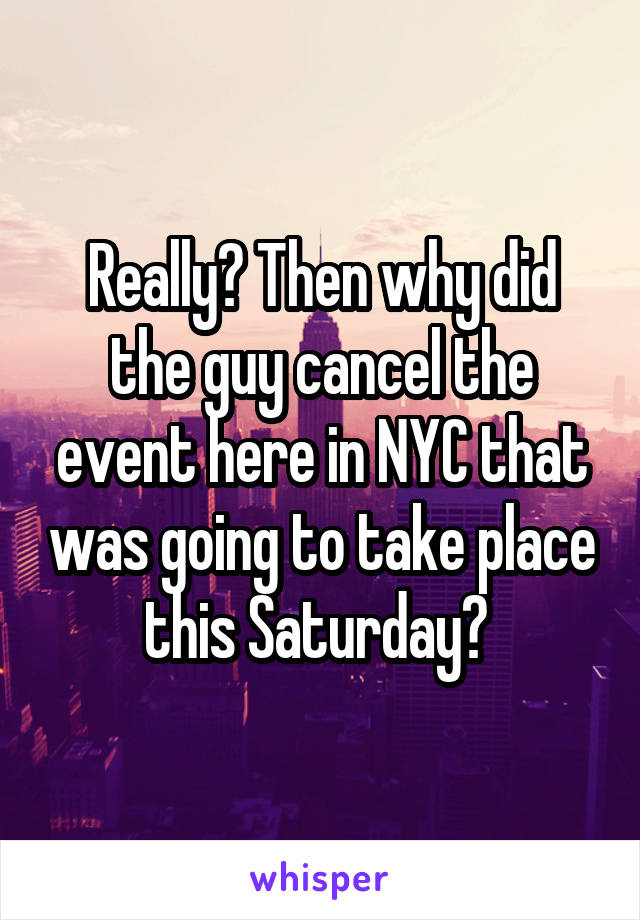 Really? Then why did the guy cancel the event here in NYC that was going to take place this Saturday? 